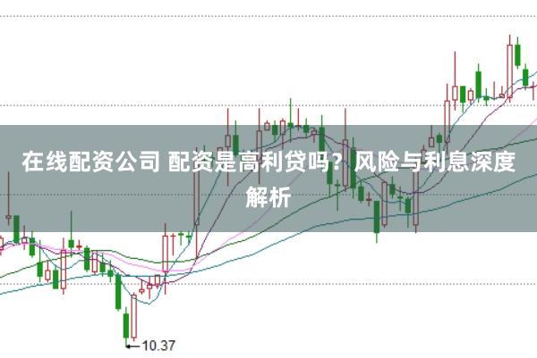 在线配资公司 配资是高利贷吗？风险与利息深度解析