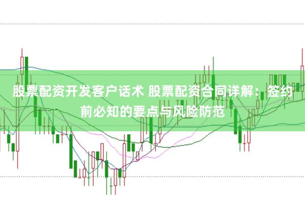 股票配资开发客户话术 股票配资合同详解：签约前必知的要点与风险防范