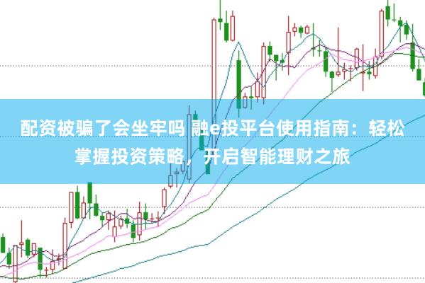 配资被骗了会坐牢吗 融e投平台使用指南：轻松掌握投资策略，开启智能理财之旅