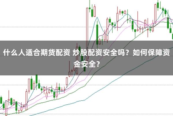 什么人适合期货配资 炒股配资安全吗？如何保障资金安全？