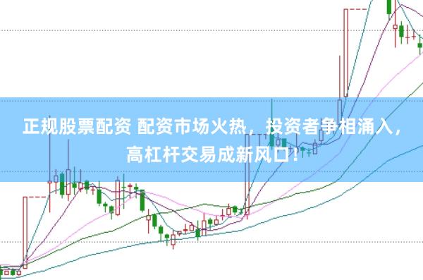 正规股票配资 配资市场火热，投资者争相涌入，高杠杆交易成新风口！