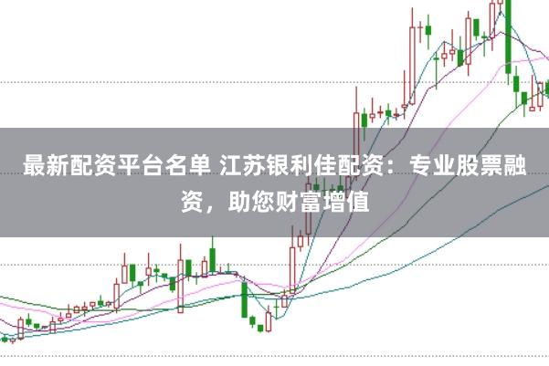 最新配资平台名单 江苏银利佳配资：专业股票融资，助您财富增值