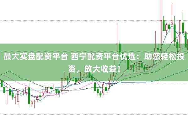 最大实盘配资平台 西宁配资平台优选：助您轻松投资，放大收益！