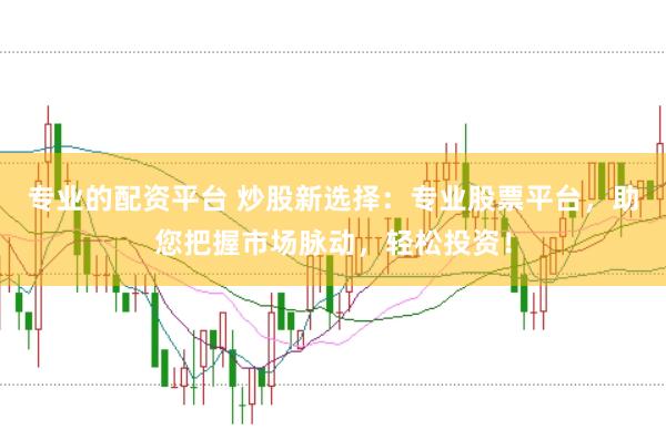 专业的配资平台 炒股新选择：专业股票平台，助您把握市场脉动，轻松投资！