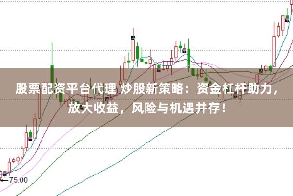 股票配资平台代理 炒股新策略：资金杠杆助力，放大收益，风险与机遇并存！