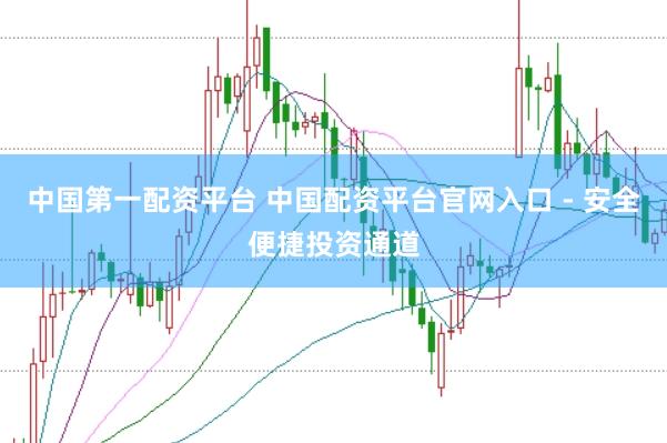 中国第一配资平台 中国配资平台官网入口 - 安全便捷投资通道