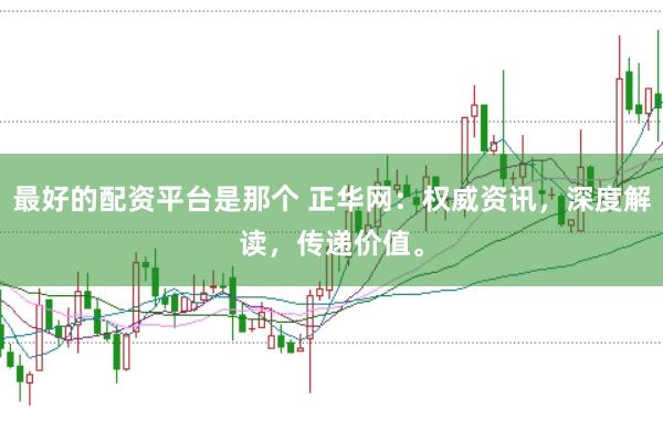 最好的配资平台是那个 正华网：权威资讯，深度解读，传递价值。