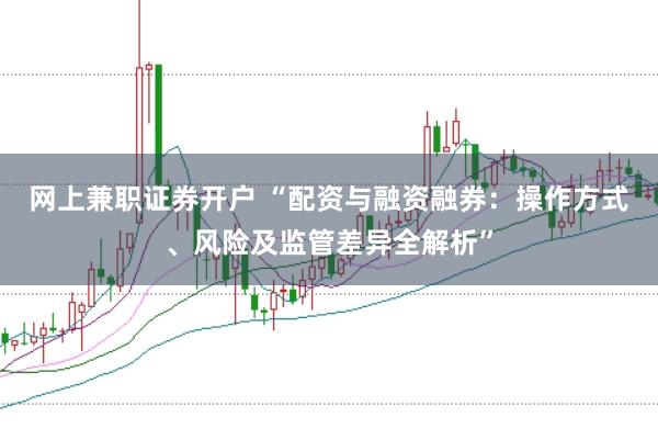 网上兼职证券开户 “配资与融资融券：操作方式、风险及监管差异全解析”