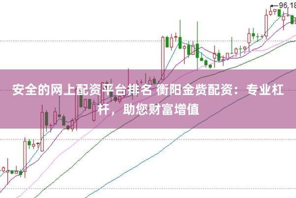 安全的网上配资平台排名 衡阳金赀配资：专业杠杆，助您财富增值