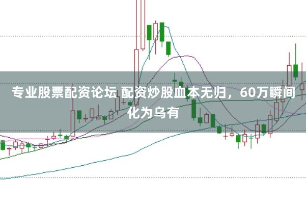 专业股票配资论坛 配资炒股血本无归，60万瞬间化为乌有