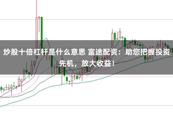 炒股十倍杠杆是什么意思 富途配资：助您把握投资先机，放大收益！