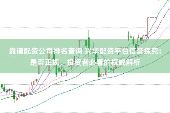 靠谱配资公司排名查询 兴华配资平台信誉探究：是否正规，投资者必看的权威解析
