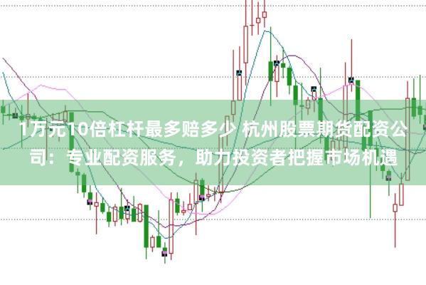1万元10倍杠杆最多赔多少 杭州股票期货配资公司：专业配资服务，助力投资者把握市场机遇