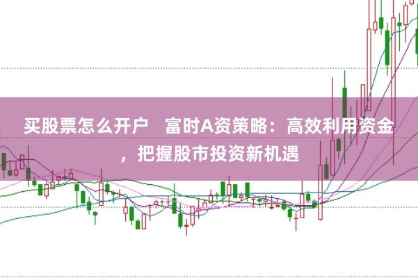 买股票怎么开户   富时A资策略：高效利用资金，把握股市投资新机遇