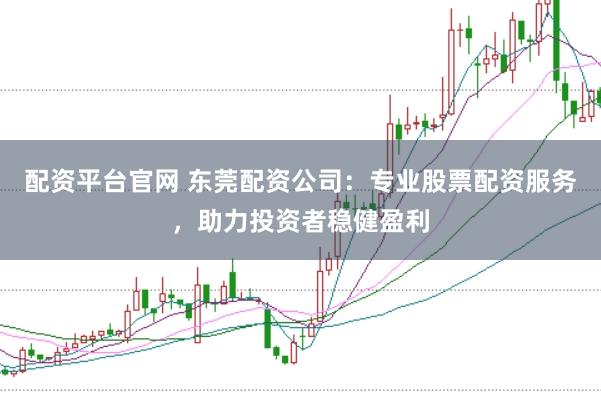 配资平台官网 东莞配资公司：专业股票配资服务，助力投资者稳健盈利