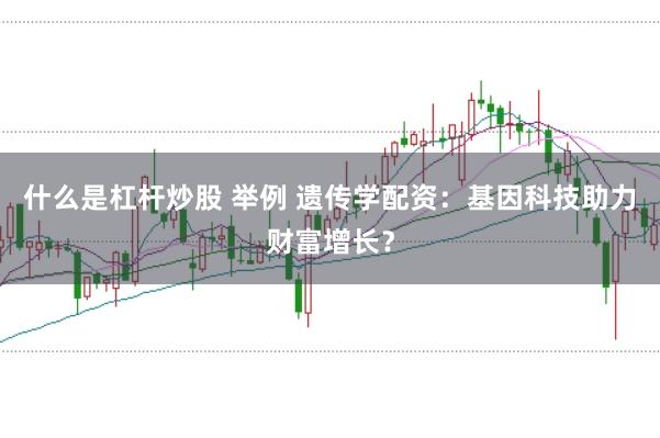 什么是杠杆炒股 举例 遗传学配资：基因科技助力财富增长？