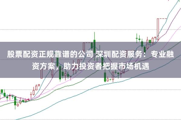 股票配资正规靠谱的公司 深圳配资服务：专业融资方案，助力投资者把握市场机遇