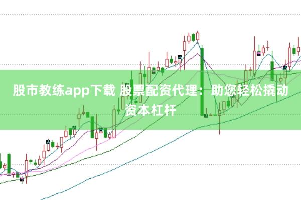 股市教练app下载 股票配资代理：助您轻松撬动资本杠杆