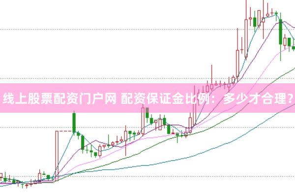 线上股票配资门户网 配资保证金比例：多少才合理？