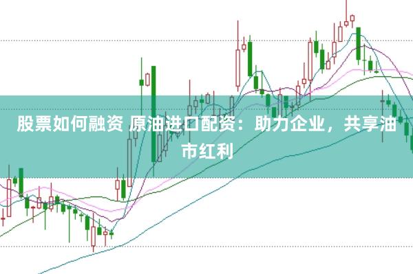 股票如何融资 原油进口配资：助力企业，共享油市红利