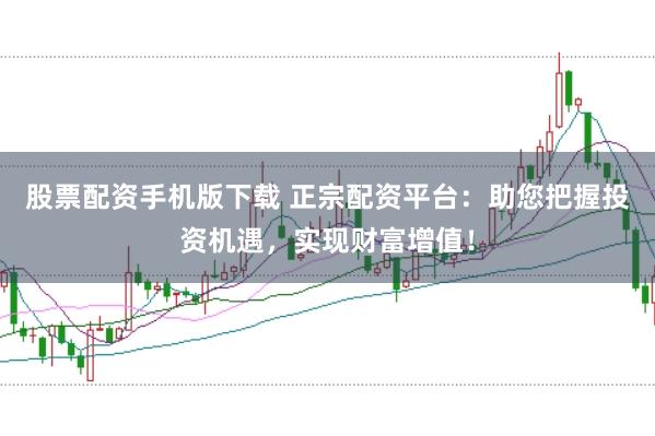 股票配资手机版下载 正宗配资平台：助您把握投资机遇，实现财富增值！
