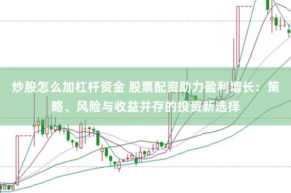 炒股怎么加杠杆资金 股票配资助力盈利增长：策略、风险与收益并存的投资新选择