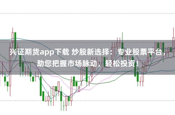 兴证期货app下载 炒股新选择：专业股票平台，助您把握市场脉动，轻松投资！