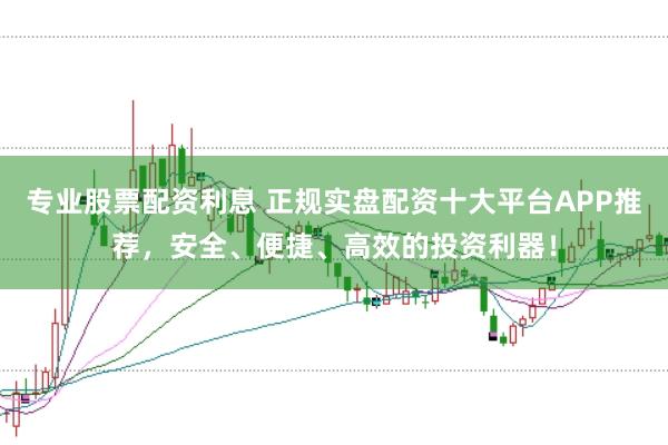 专业股票配资利息 正规实盘配资十大平台APP推荐，安全、便捷、高效的投资利器！
