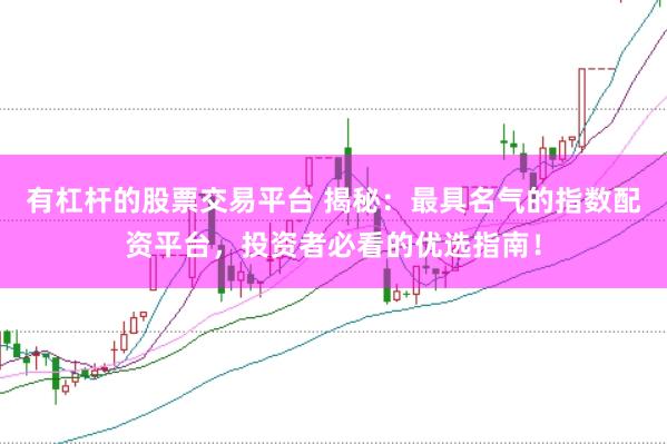 有杠杆的股票交易平台 揭秘：最具名气的指数配资平台，投资者必看的优选指南！