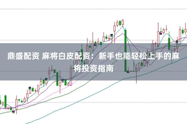 鼎盛配资 麻将白皮配资：新手也能轻松上手的麻将投资指南