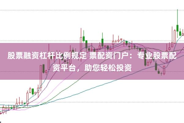 股票融资杠杆比例规定 票配资门户：专业股票配资平台，助您轻松投资