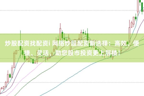 炒股配资找配资i 网络炒股配资新选择：高效、便捷、灵活，助您股市投资更上层楼！