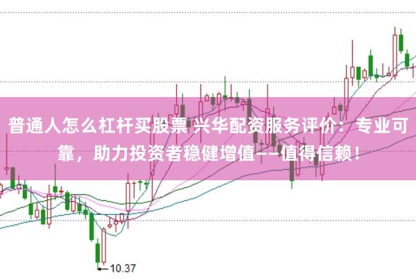 普通人怎么杠杆买股票 兴华配资服务评价：专业可靠，助力投资者稳健增值——值得信赖！
