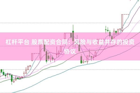 杠杆平台 股票配资合同：风险与收益并存的投资协议