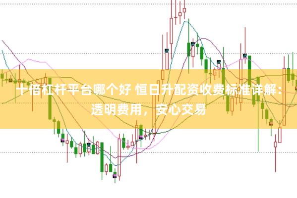 十倍杠杆平台哪个好 恒日升配资收费标准详解：透明费用，安心交易