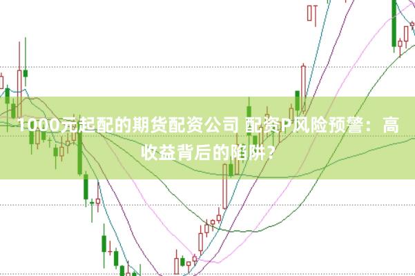 1000元起配的期货配资公司 配资P风险预警：高收益背后的陷阱？