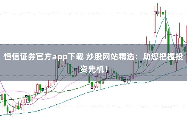 恒信证券官方app下载 炒股网站精选：助您把握投资先机！