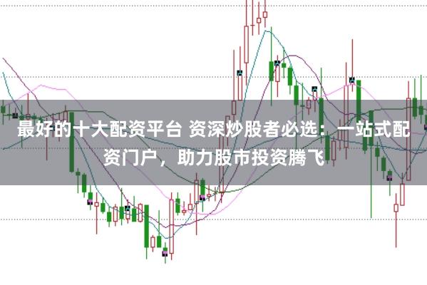 最好的十大配资平台 资深炒股者必选：一站式配资门户，助力股市投资腾飞