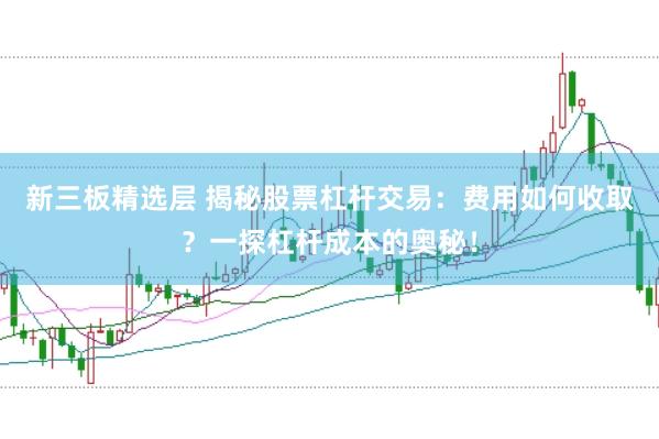 新三板精选层 揭秘股票杠杆交易：费用如何收取？一探杠杆成本的奥秘！
