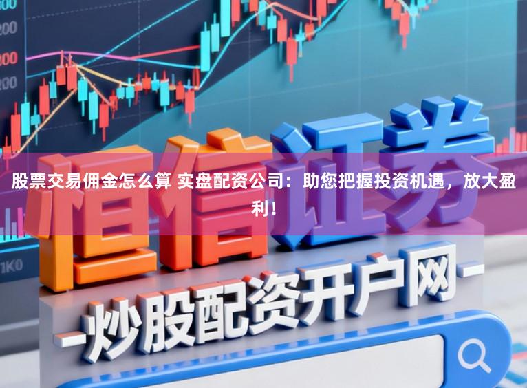 股票交易佣金怎么算 实盘配资公司：助您把握投资机遇，放大盈利！