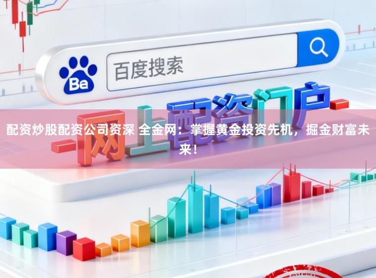 配资炒股配资公司资深 全金网：掌握黄金投资先机，掘金财富未来！