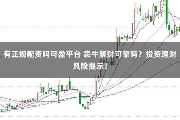 有正规配资吗可盈平台 犇牛聚财可靠吗？投资理财风险提示！