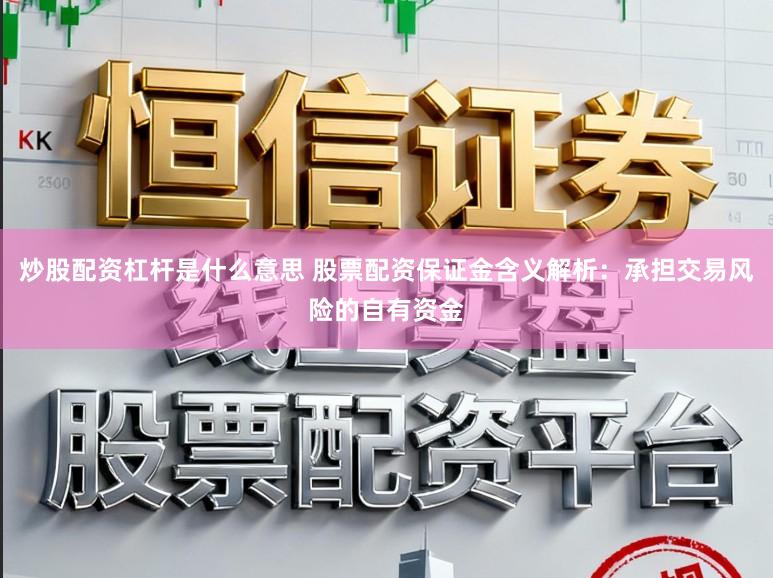 炒股配资杠杆是什么意思 股票配资保证金含义解析：承担交易风险的自有资金