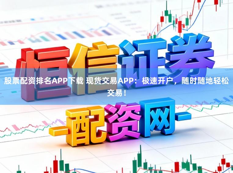 股票配资排名APP下载 现货交易APP：极速开户，随时随地轻松交易！