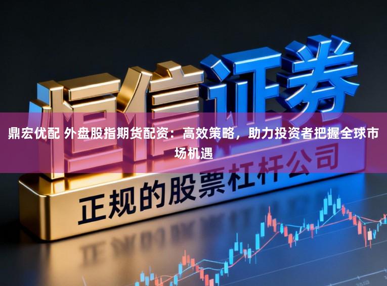 鼎宏优配 外盘股指期货配资：高效策略，助力投资者把握全球市场机遇