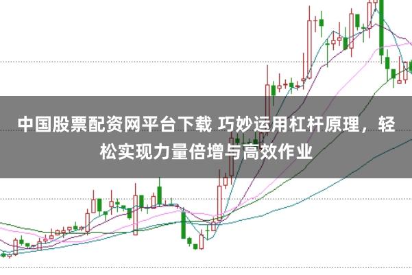 中国股票配资网平台下载 巧妙运用杠杆原理，轻松实现力量倍增与高效作业
