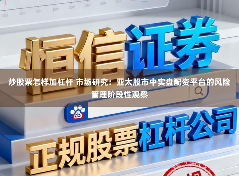 炒股票怎样加杠杆 市场研究：亚太股市中实盘配资平台的风险管理阶段性观察