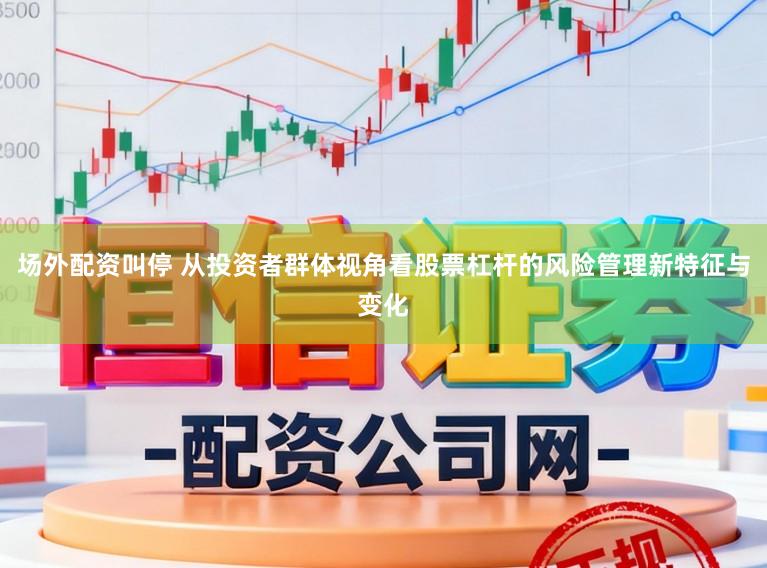 场外配资叫停 从投资者群体视角看股票杠杆的风险管理新特征与变化