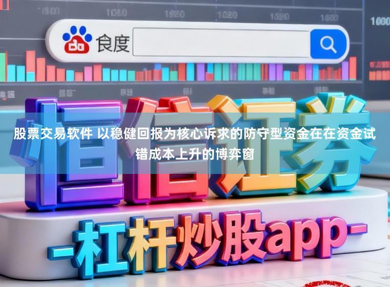 股票交易软件 以稳健回报为核心诉求的防守型资金在在资金试错成本上升的博弈窗