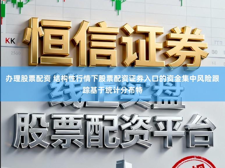 办理股票配资 结构性行情下股票配资证券入口的资金集中风险跟踪基于统计分布特